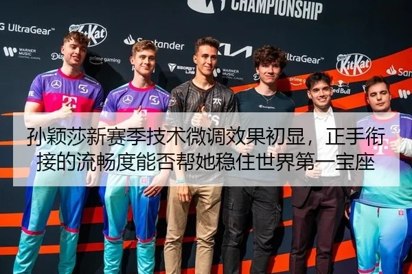 孙颖莎新赛季技术微调效果初显，正手衔接的流畅度能否帮她稳住世界第一宝座